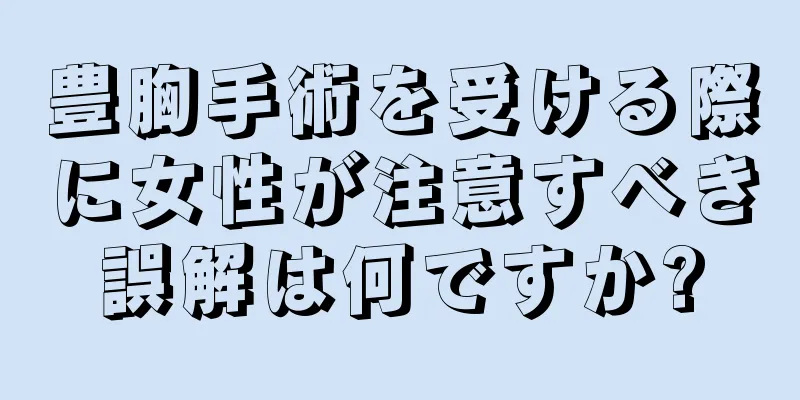 豊胸手術を受ける際に女性が注意すべき誤解は何ですか?