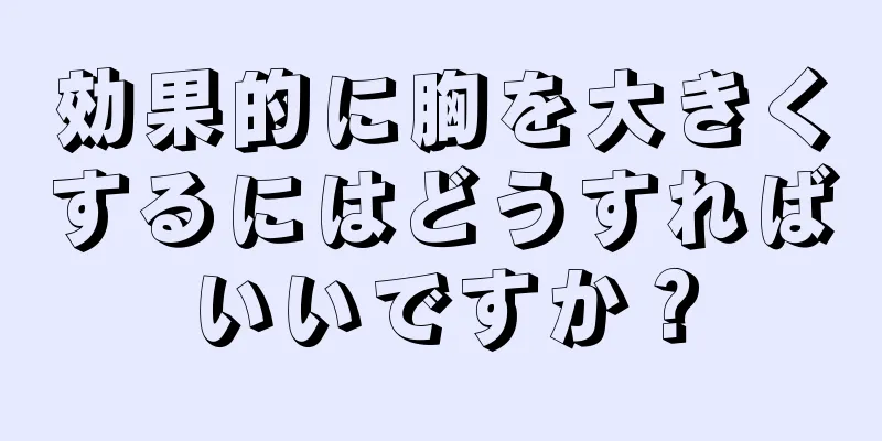 効果的に胸を大きくするにはどうすればいいですか？