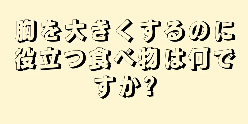 胸を大きくするのに役立つ食べ物は何ですか?