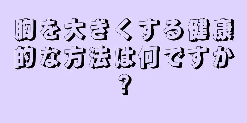 胸を大きくする健康的な方法は何ですか?