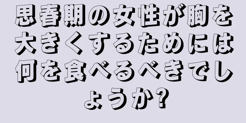 思春期の女性が胸を大きくするためには何を食べるべきでしょうか?