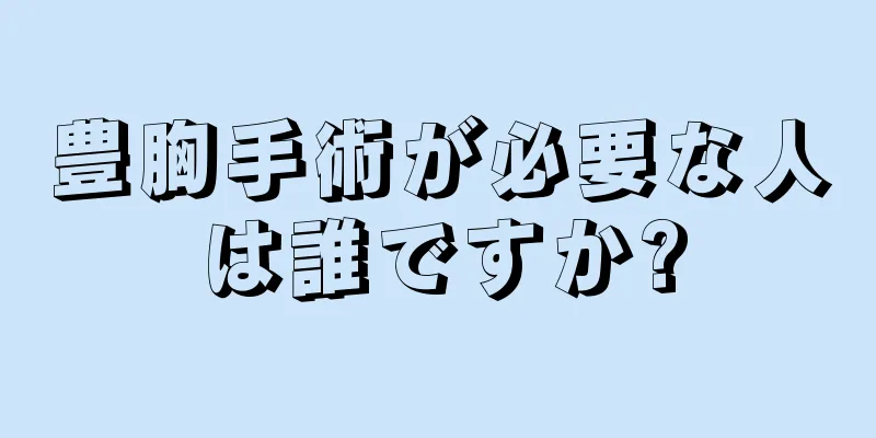 豊胸手術が必要な人は誰ですか?