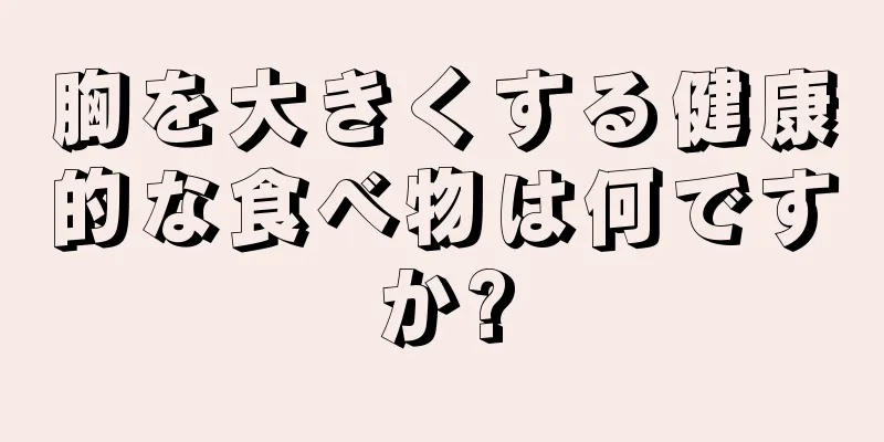 胸を大きくする健康的な食べ物は何ですか?