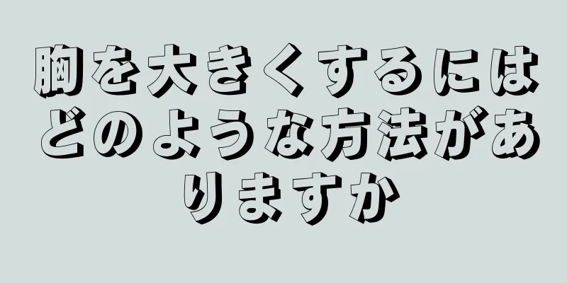 胸を大きくするにはどのような方法がありますか