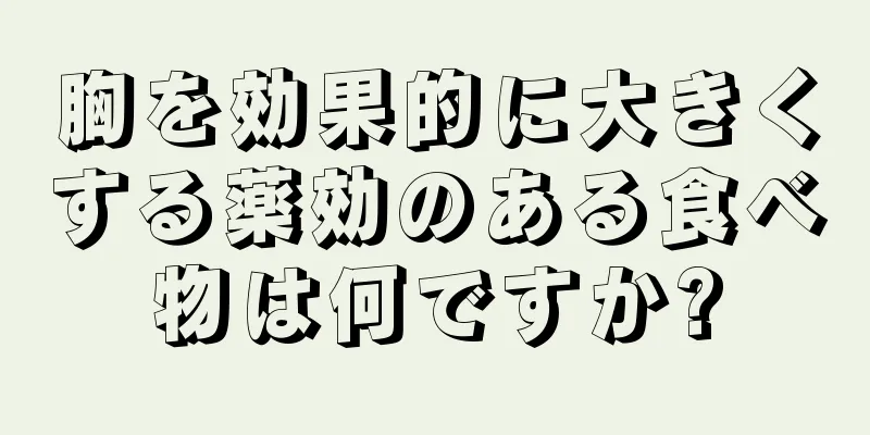 胸を効果的に大きくする薬効のある食べ物は何ですか?