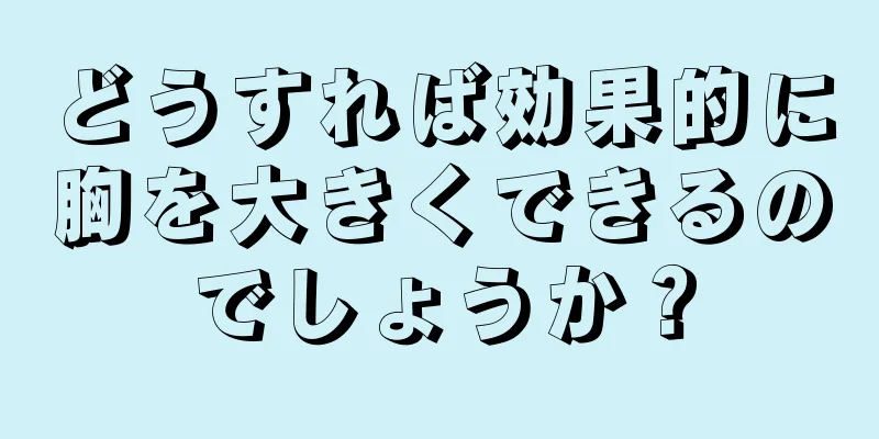 どうすれば効果的に胸を大きくできるのでしょうか？