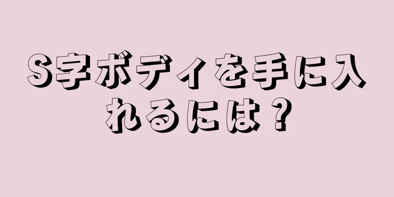 S字ボディを手に入れるには？