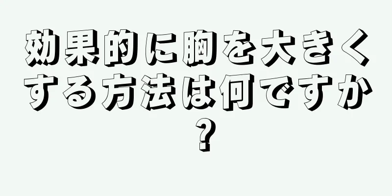 効果的に胸を大きくする方法は何ですか？