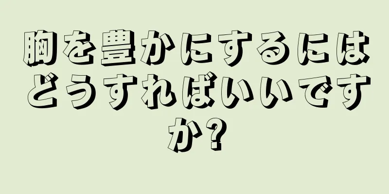 胸を豊かにするにはどうすればいいですか?