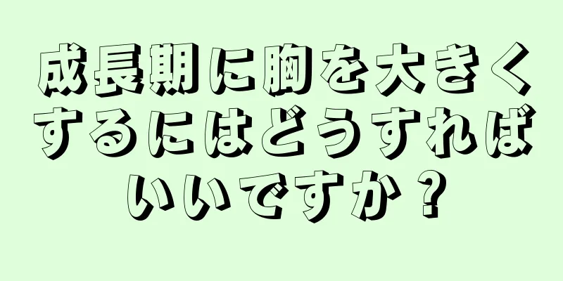 成長期に胸を大きくするにはどうすればいいですか？