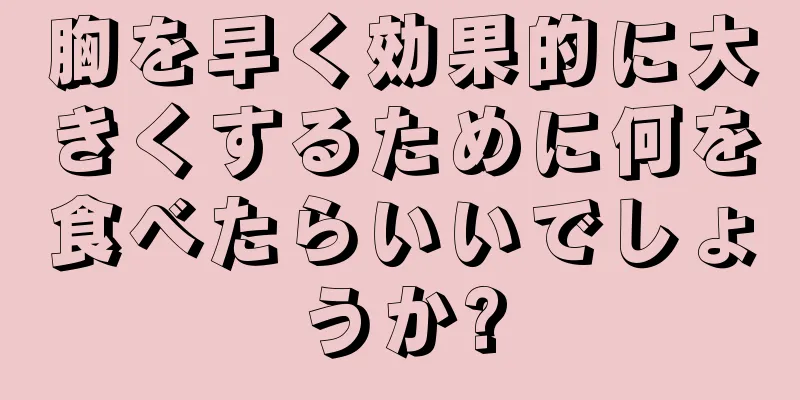 胸を早く効果的に大きくするために何を食べたらいいでしょうか?