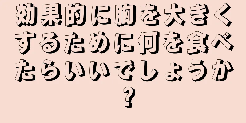 効果的に胸を大きくするために何を食べたらいいでしょうか？