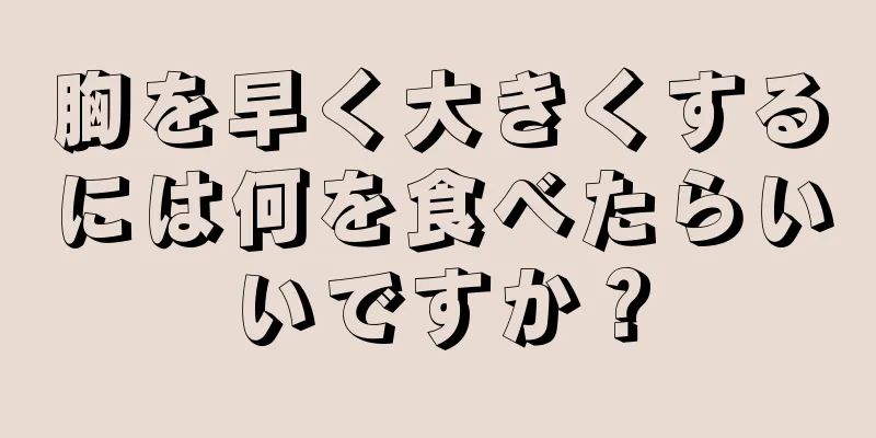 胸を早く大きくするには何を食べたらいいですか？