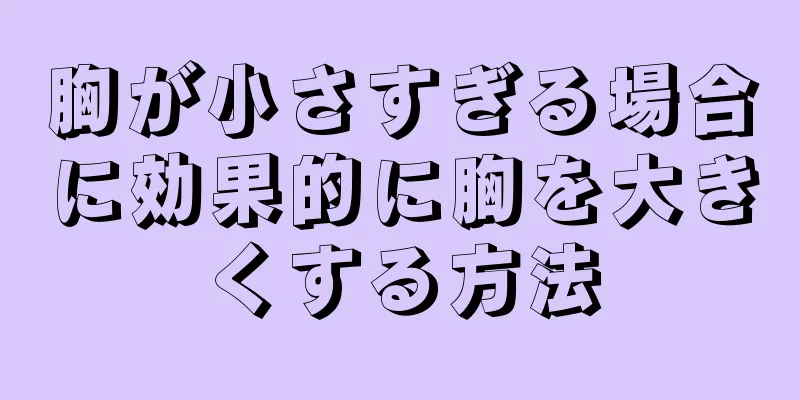 胸が小さすぎる場合に効果的に胸を大きくする方法