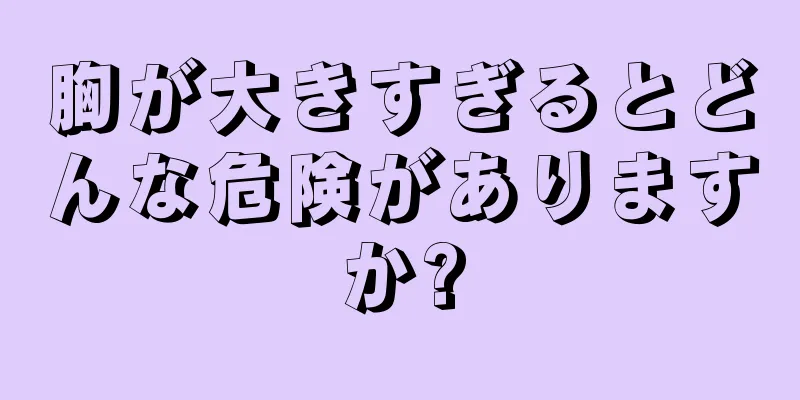 胸が大きすぎるとどんな危険がありますか?