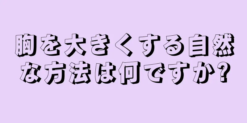 胸を大きくする自然な方法は何ですか?