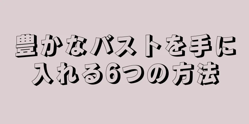 豊かなバストを手に入れる6つの方法