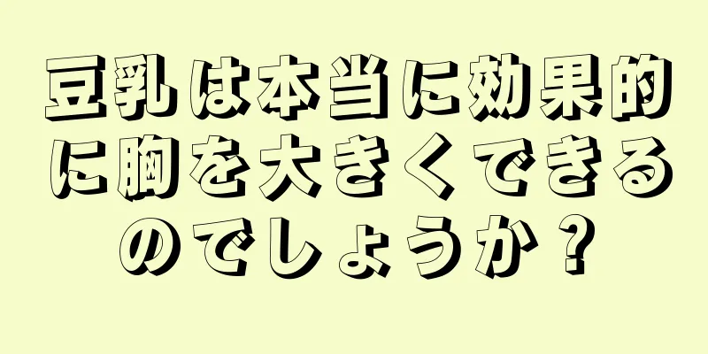 豆乳は本当に効果的に胸を大きくできるのでしょうか？