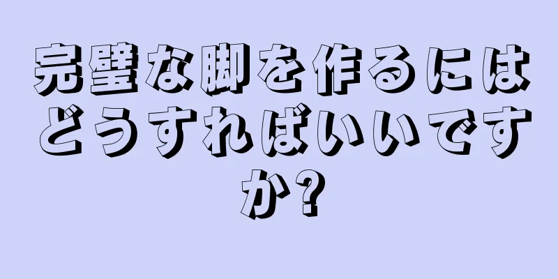 完璧な脚を作るにはどうすればいいですか?