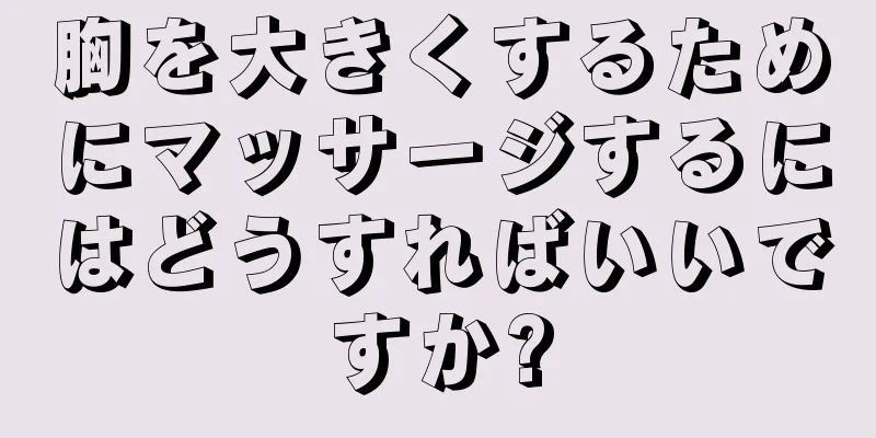 胸を大きくするためにマッサージするにはどうすればいいですか?