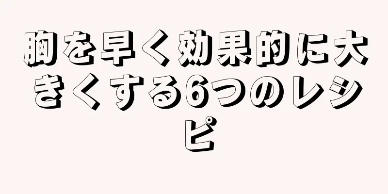 胸を早く効果的に大きくする6つのレシピ