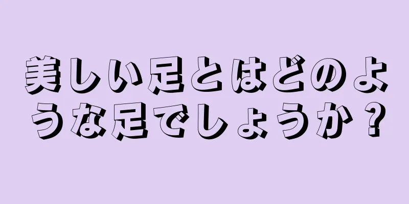 美しい足とはどのような足でしょうか？