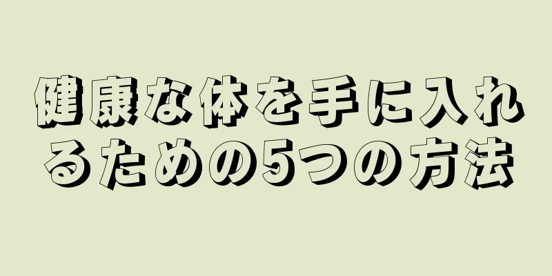 健康な体を手に入れるための5つの方法