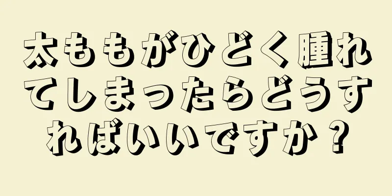 太ももがひどく腫れてしまったらどうすればいいですか？