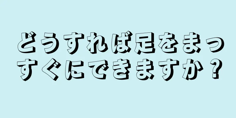 どうすれば足をまっすぐにできますか？