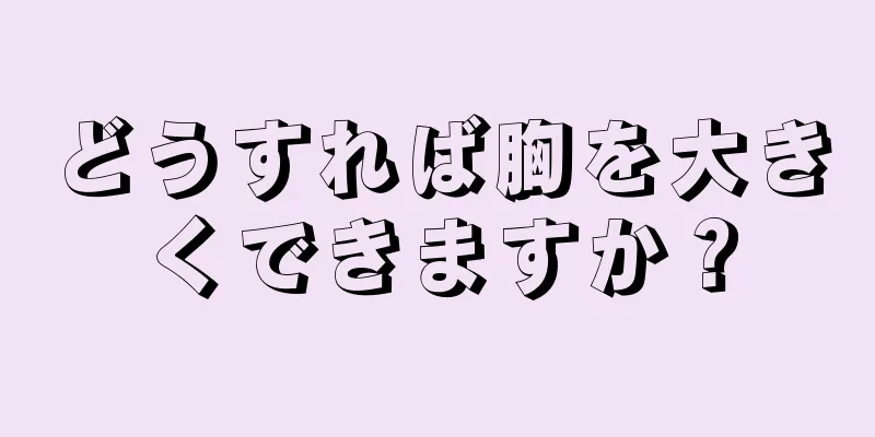 どうすれば胸を大きくできますか？