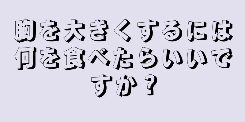 胸を大きくするには何を食べたらいいですか？