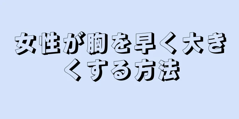 女性が胸を早く大きくする方法