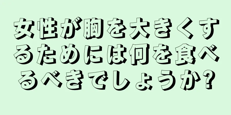 女性が胸を大きくするためには何を食べるべきでしょうか?