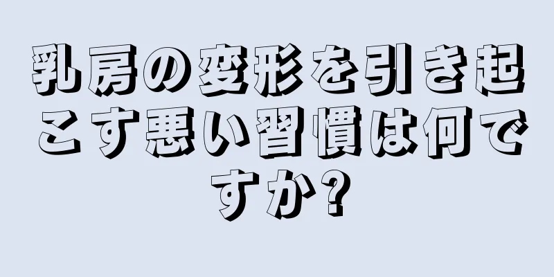 乳房の変形を引き起こす悪い習慣は何ですか?