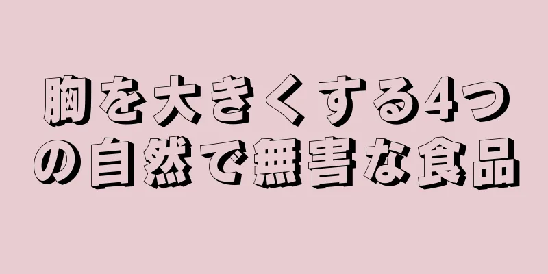 胸を大きくする4つの自然で無害な食品