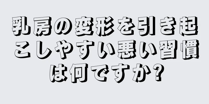 乳房の変形を引き起こしやすい悪い習慣は何ですか?