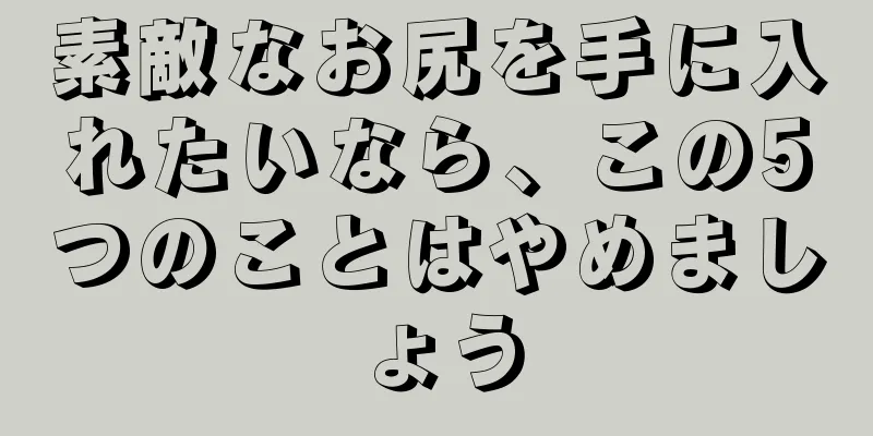 素敵なお尻を手に入れたいなら、この5つのことはやめましょう