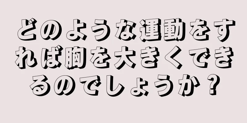 どのような運動をすれば胸を大きくできるのでしょうか？