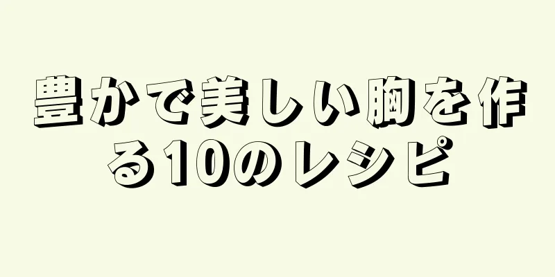 豊かで美しい胸を作る10のレシピ