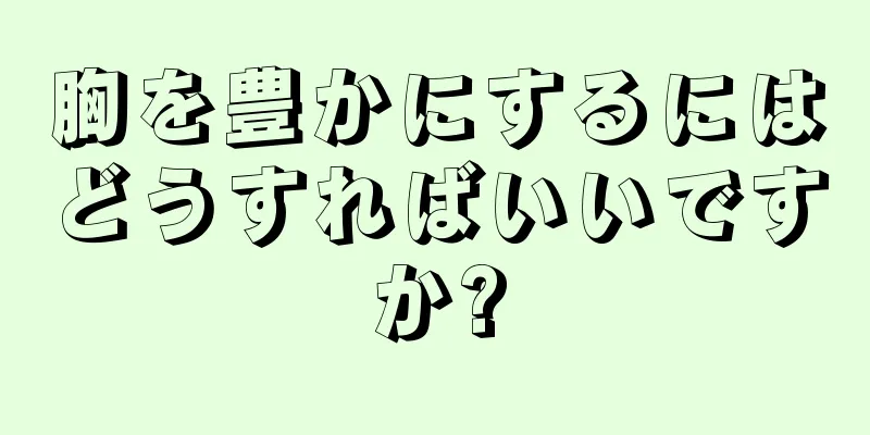 胸を豊かにするにはどうすればいいですか?