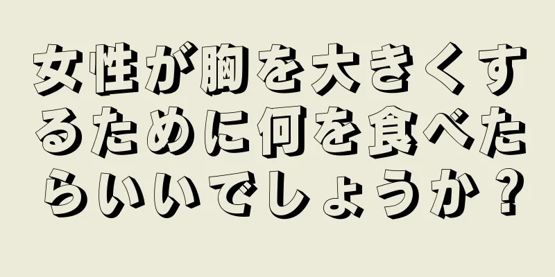 女性が胸を大きくするために何を食べたらいいでしょうか？