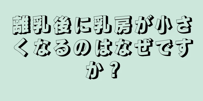 離乳後に乳房が小さくなるのはなぜですか？