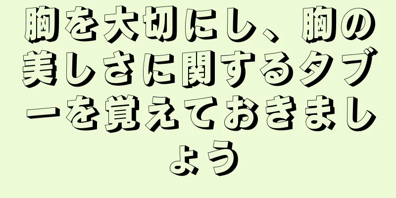 胸を大切にし、胸の美しさに関するタブーを覚えておきましょう