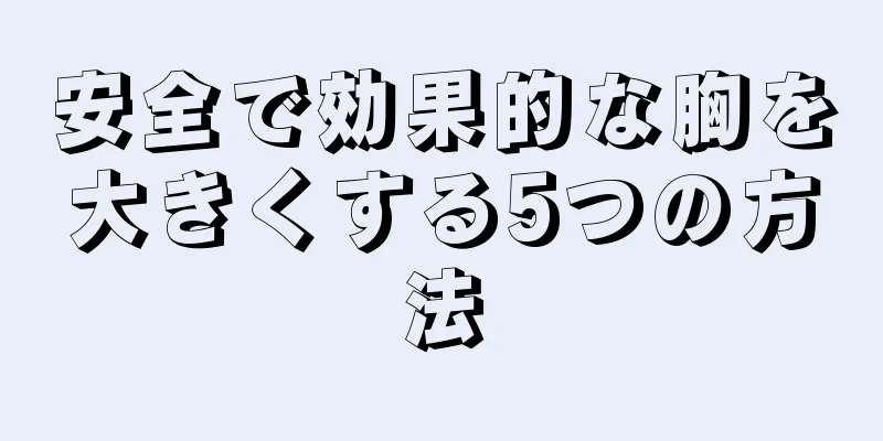 安全で効果的な胸を大きくする5つの方法