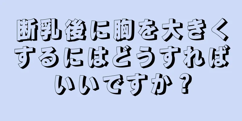 断乳後に胸を大きくするにはどうすればいいですか？