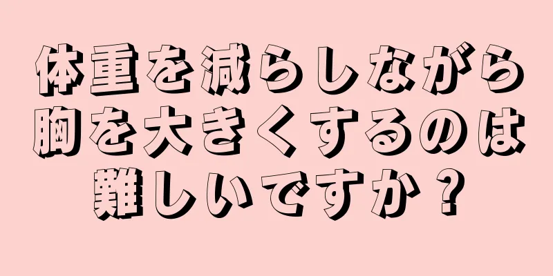 体重を減らしながら胸を大きくするのは難しいですか？