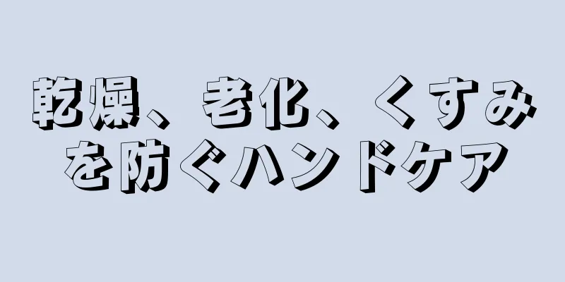 乾燥、老化、くすみを防ぐハンドケア