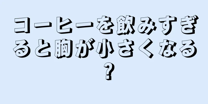 コーヒーを飲みすぎると胸が小さくなる？