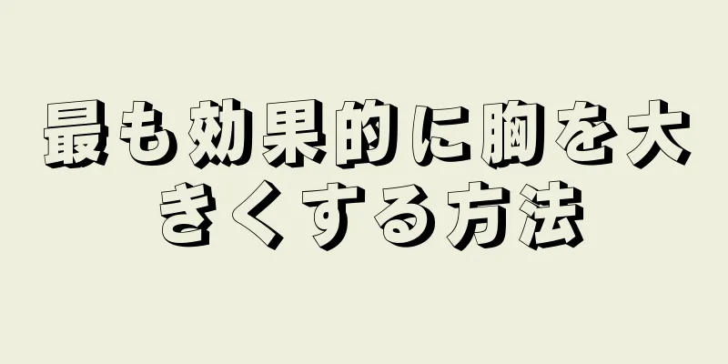 最も効果的に胸を大きくする方法