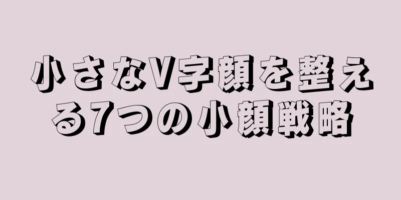 小さなV字顔を整える7つの小顔戦略